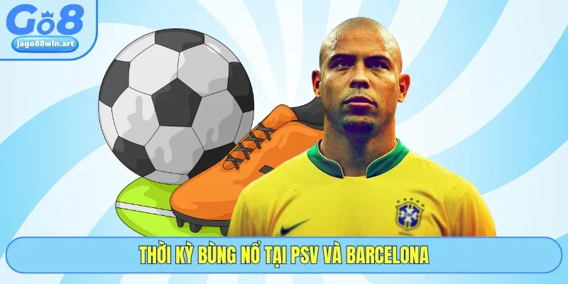 Thời kỳ bùng nổ tại PSV và Barcelona